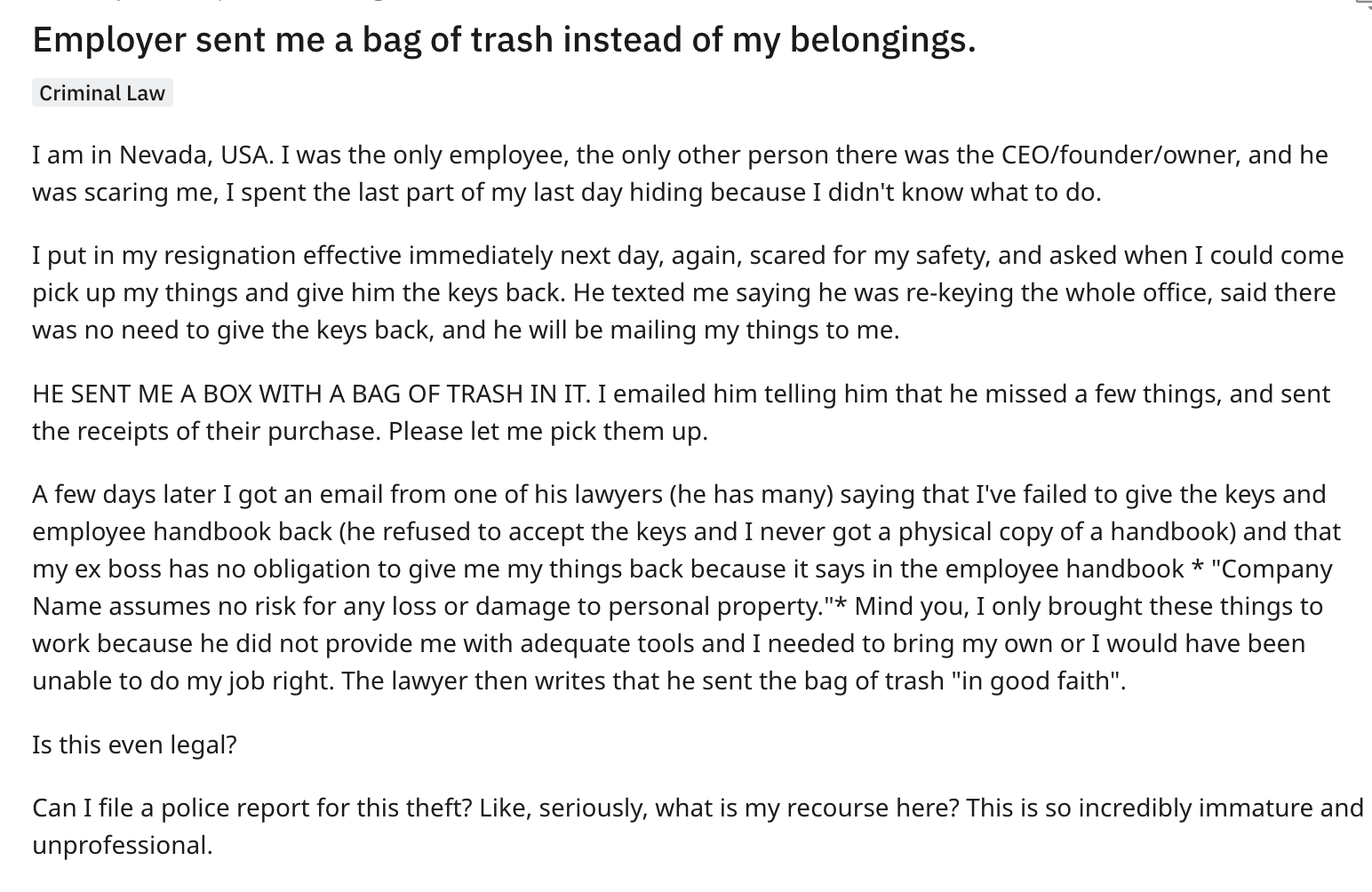 document - Employer sent me a bag of trash instead of my belongings. Criminal Law I am in Nevada, Usa. I was the only employee, the only other person there was the Ceofounderowner, and he was scaring me, I spent the last part of my last day hiding because